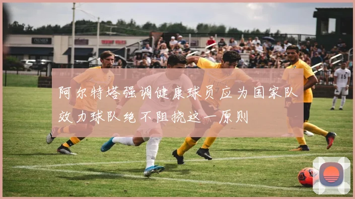 阿尔特塔强调健康球员应为国家队效力球队绝不阻挠这一原则