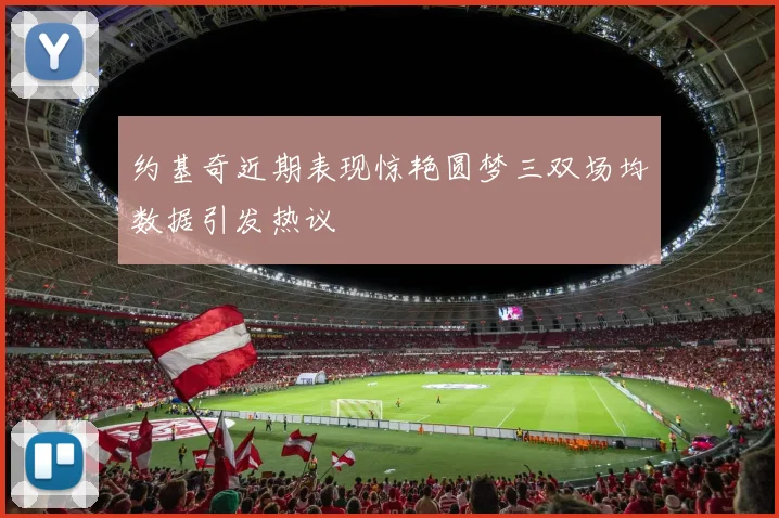 约基奇近期表现惊艳圆梦三双场均数据引发热议
