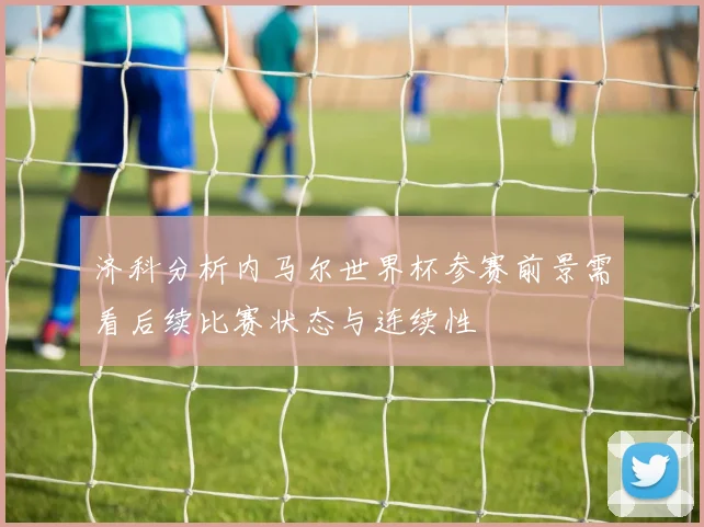 济科分析内马尔世界杯参赛前景需看后续比赛状态与连续性