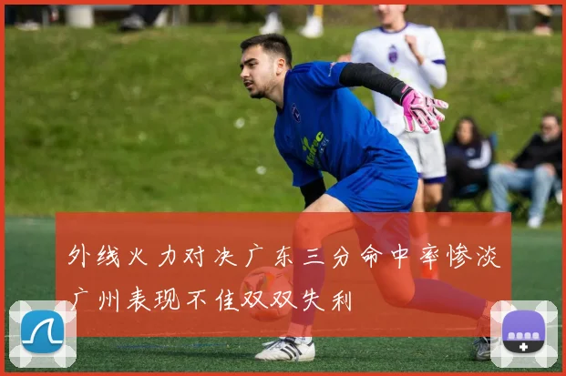 外线火力对决广东三分命中率惨淡广州表现不佳双双失利