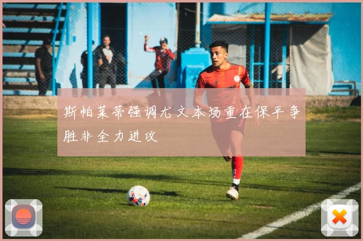 斯帕莱蒂强调尤文本场重在保平争胜非全力进攻