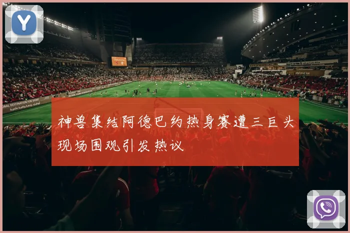 神兽集结阿德巴约热身赛遭三巨头现场围观引发热议