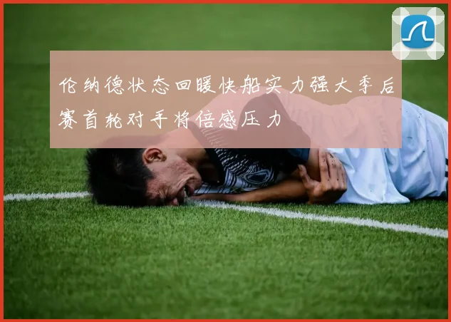 伦纳德状态回暖快船实力强大季后赛首轮对手将倍感压力