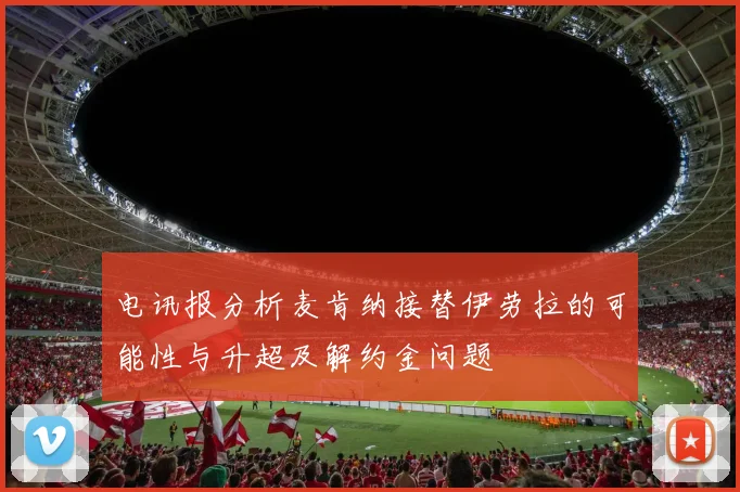 电讯报分析麦肯纳接替伊劳拉的可能性与升超及解约金问题