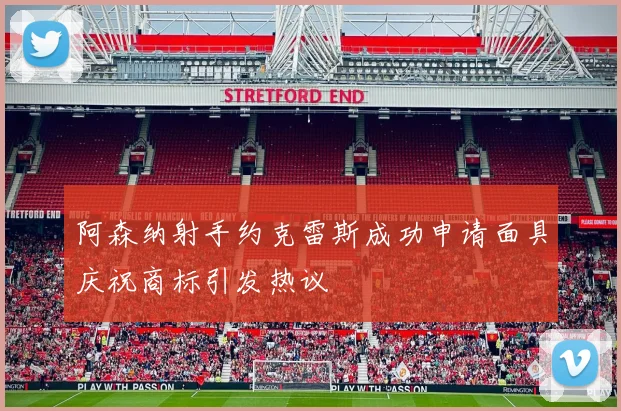 阿森纳射手约克雷斯成功申请面具庆祝商标引发热议
