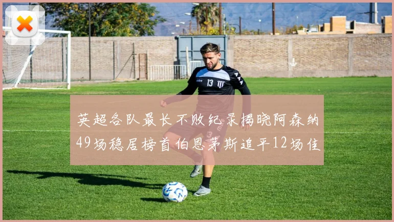 英超各队最长不败纪录揭晓阿森纳49场稳居榜首伯恩茅斯追平12场佳绩