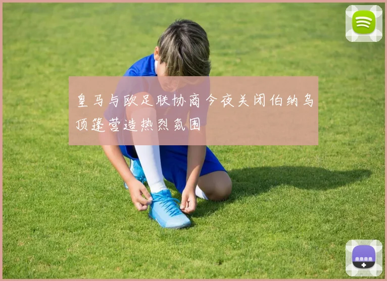 皇马与欧足联协商今夜关闭伯纳乌顶篷营造热烈氛围