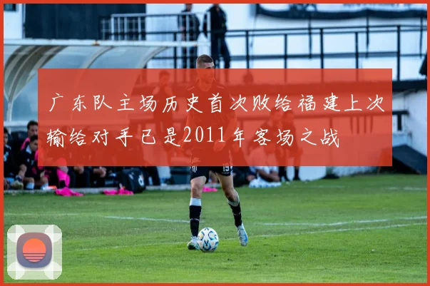 广东队主场历史首次败给福建上次输给对手已是2011年客场之战