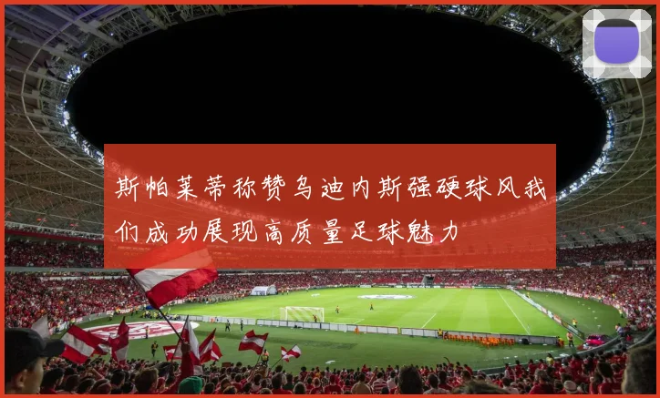 斯帕莱蒂称赞乌迪内斯强硬球风我们成功展现高质量足球魅力