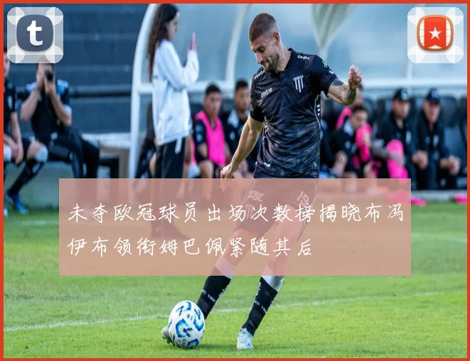 未夺欧冠球员出场次数榜揭晓布冯伊布领衔姆巴佩紧随其后