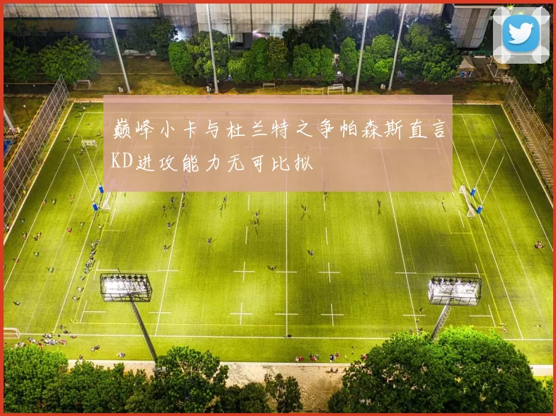 巅峰小卡与杜兰特之争帕森斯直言KD进攻能力无可比拟