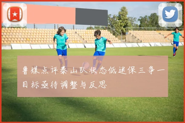 鲁媒点评泰山队状态低迷保三争一目标亟待调整与反思